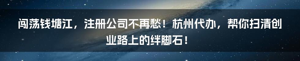 闯荡钱塘江,注册公司不再愁!杭州代办,帮你扫清创业路上的绊脚石!