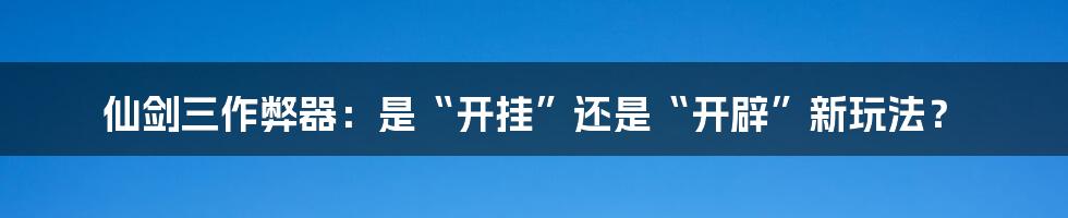 仙剑三作弊器：是“开挂”还是“开辟”新玩法？