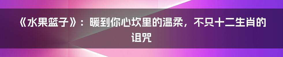 《水果篮子》:暖到你心坎里的温柔,不只十二生肖的诅咒