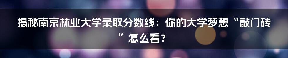 揭秘南京林业大学录取分数线:你的大学梦想“敲门砖”怎么看?
