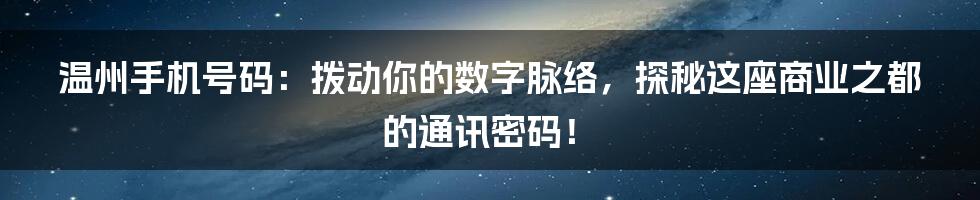 温州手机号码:拨动你的数字脉络,探秘这座商业之都的通讯密码!