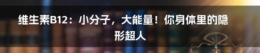 维生素B12：小分子，大能量！你身体里的隐形超人