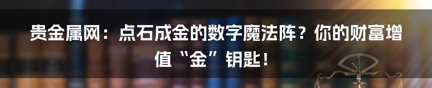 贵金属网：点石成金的数字魔法阵？你的财富增值“金”钥匙！
