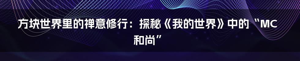方块世界里的禅意修行:探秘《我的世界》中的“MC和尚”
