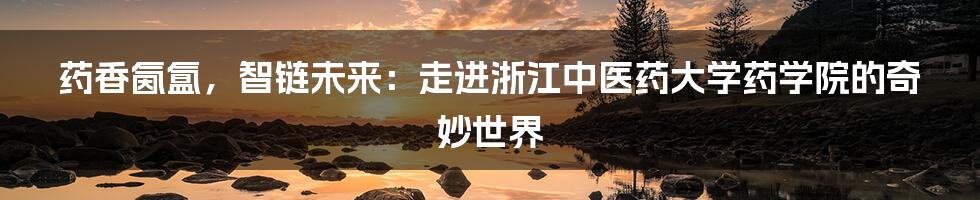 药香氤氲，智链未来：走进浙江中医药大学药学院的奇妙世界