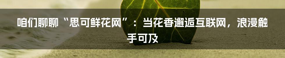 咱们聊聊“思可鲜花网”：当花香邂逅互联网，浪漫触手可及