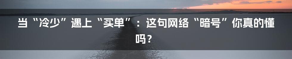 当“冷少”遇上“买单”：这句网络“暗号”你真的懂吗？