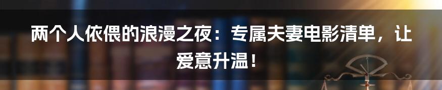 两个人依偎的浪漫之夜:专属夫妻电影清单,让爱意升温!