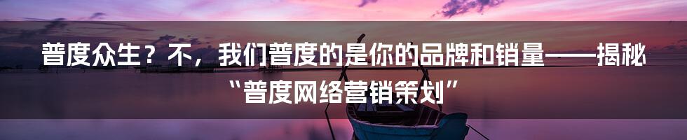普度众生?不,我们普度的是你的品牌和销量——揭秘“普度网络营销策划”