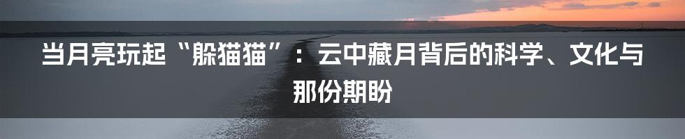 当月亮玩起“躲猫猫”：云中藏月背后的科学、文化与那份期盼