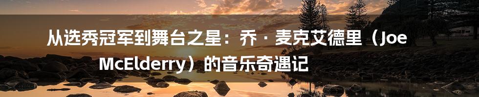 从选秀冠军到舞台之星:乔·麦克艾德里(Joe McElderry)的音乐奇遇记