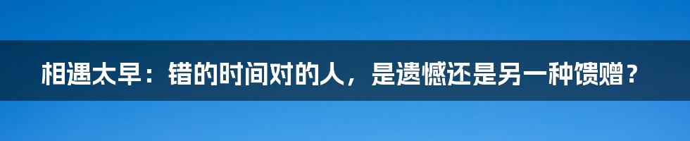 相遇太早：错的时间对的人，是遗憾还是另一种馈赠？