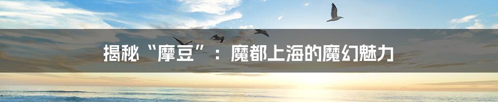 揭秘“摩豆”:魔都上海的魔幻魅力