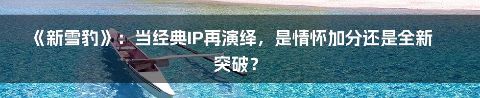 《新雪豹》:当经典IP再演绎,是情怀加分还是全新突破?