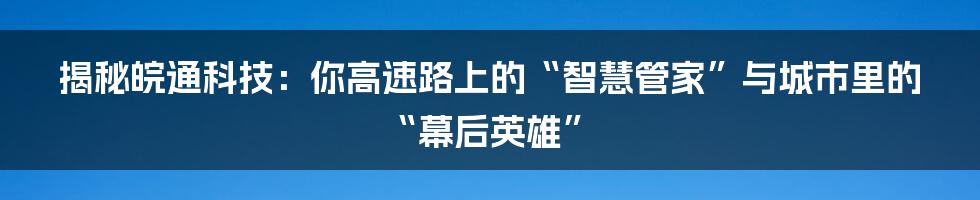 揭秘皖通科技：你高速路上的“智慧管家”与城市里的“幕后英雄”