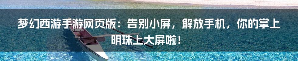 梦幻西游手游网页版:告别小屏,解放手机,你的掌上明珠上大屏啦!