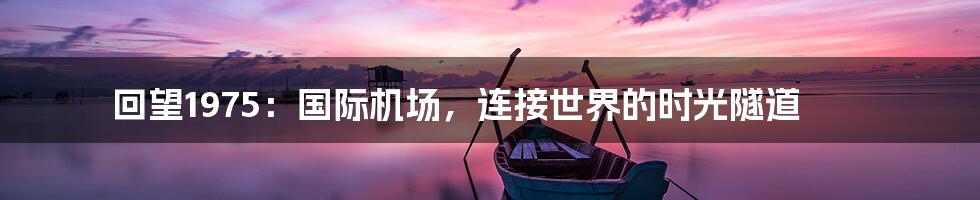 回望1975:国际机场,连接世界的时光隧道