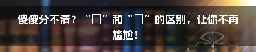 傻傻分不清?“冏”和“囧”的区别,让你不再尴尬!