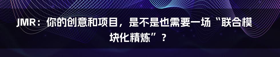 JMR:你的创意和项目,是不是也需要一场“联合模块化精炼”?