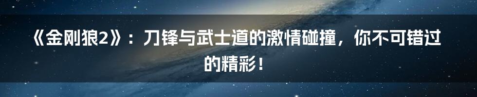 《金刚狼2》:刀锋与武士道的激情碰撞,你不可错过的精彩!