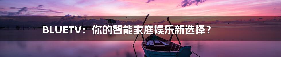 BLUETV:你的智能家庭娱乐新选择?