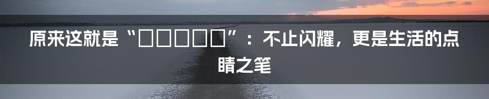 原来这就是“スパークル”:不止闪耀,更是生活的点睛之笔