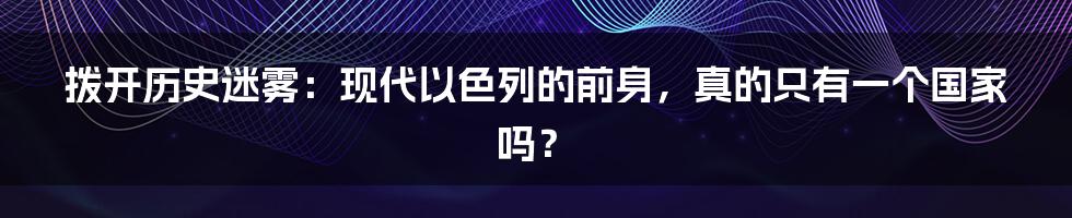 拨开历史迷雾:现代以色列的前身,真的只有一个国家吗?