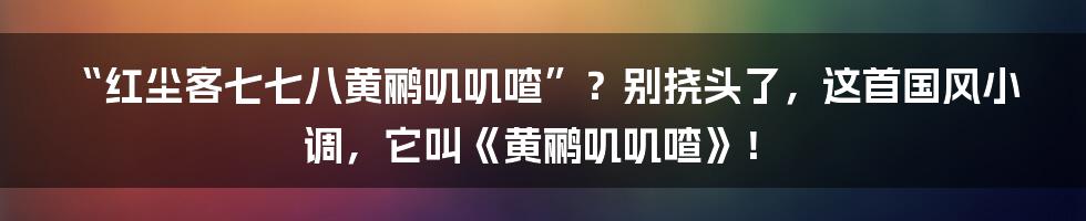 “红尘客七七八黄鹂叽叽喳”?别挠头了,这首国风小调,它叫《黄鹂叽叽喳》!