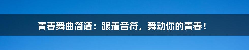 青春舞曲简谱:跟着音符,舞动你的青春!