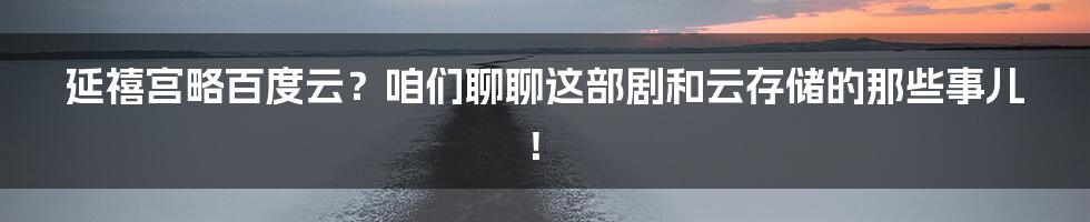 延禧宫略百度云?咱们聊聊这部剧和云存储的那些事儿!