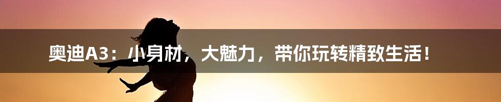 奥迪A3:小身材,大魅力,带你玩转精致生活!