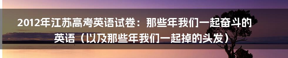 2012年江苏高考英语试卷:那些年我们一起奋斗的英语(以及那些年我们一起掉的头发)