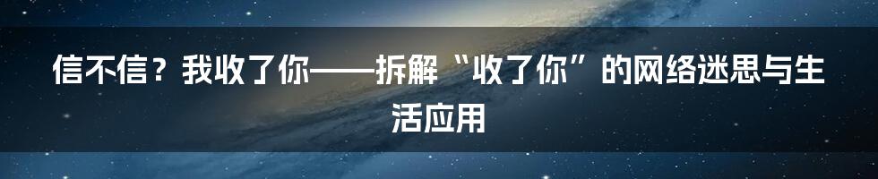 信不信?我收了你——拆解“收了你”的网络迷思与生活应用