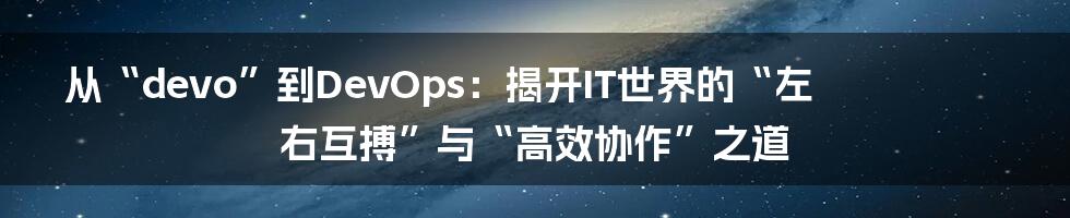 从“devo”到DevOps:揭开IT世界的“左右互搏”与“高效协作”之道
