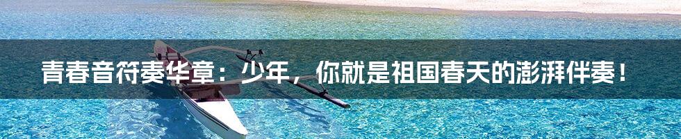 青春音符奏华章:少年,你就是祖国春天的澎湃伴奏!