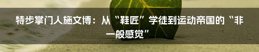 特步掌门人施文博:从“鞋匠”学徒到运动帝国的“非一般感觉”