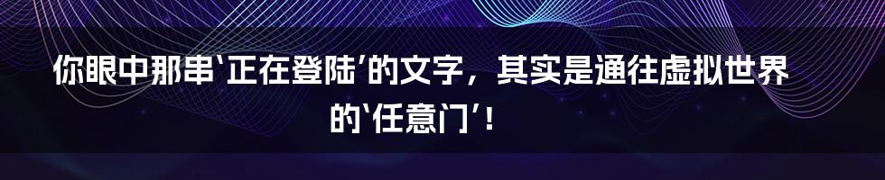 你眼中那串‘正在登陆’的文字,其实是通往虚拟世界的‘任意门’!