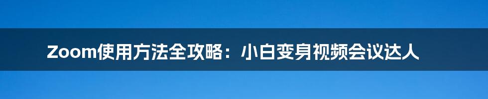 Zoom使用方法全攻略:小白变身视频会议达人