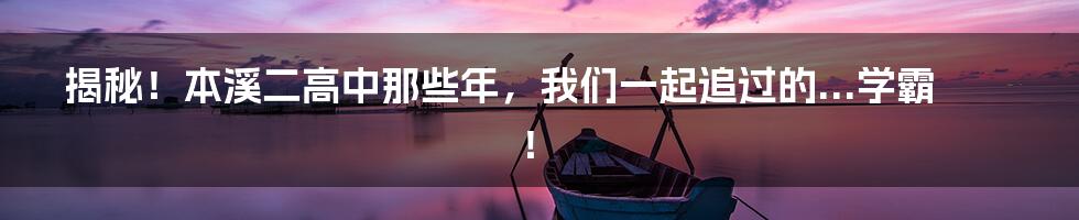 揭秘!本溪二高中那些年,我们一起追过的...学霸!