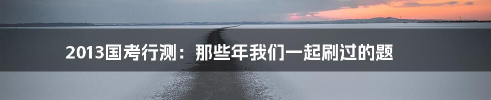 2013国考行测:那些年我们一起刷过的题