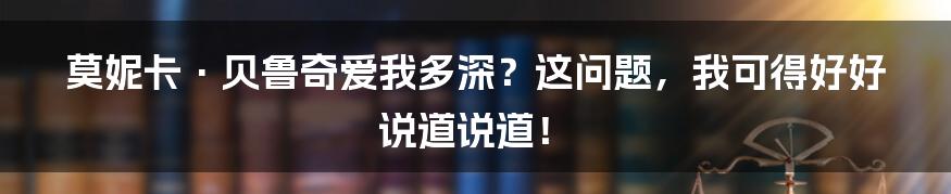 莫妮卡·贝鲁奇爱我多深?这问题,我可得好好说道说道!