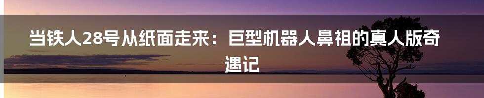 当铁人28号从纸面走来:巨型机器人鼻祖的真人版奇遇记