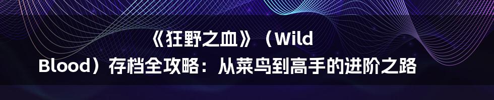 《狂野之血》(Wild Blood)存档全攻略:从菜鸟到高手的进阶之路