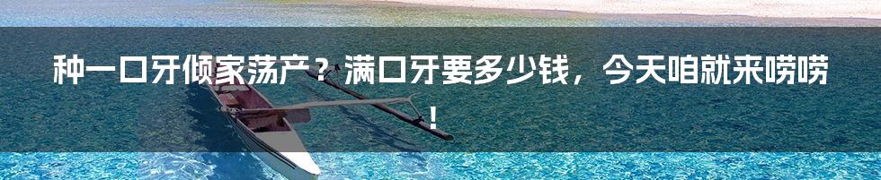 种一口牙倾家荡产?满口牙要多少钱,今天咱就来唠唠!