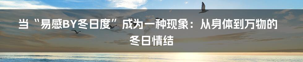 当“易感BY冬日度”成为一种现象:从身体到万物的冬日情结
