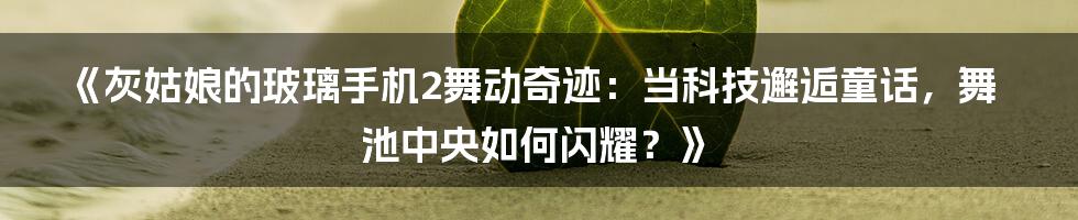 《灰姑娘的玻璃手机2舞动奇迹:当科技邂逅童话,舞池中央如何闪耀?》