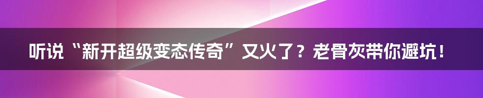 听说“新开超级变态传奇”又火了?老骨灰带你避坑!