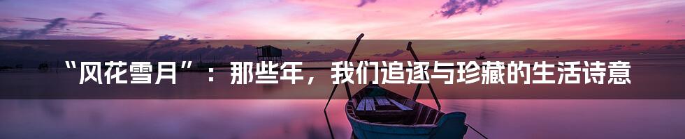 “风花雪月”:那些年,我们追逐与珍藏的生活诗意