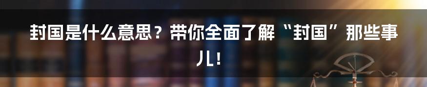 封国是什么意思?带你全面了解“封国”那些事儿!