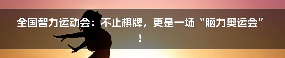 全国智力运动会:不止棋牌,更是一场“脑力奥运会”!